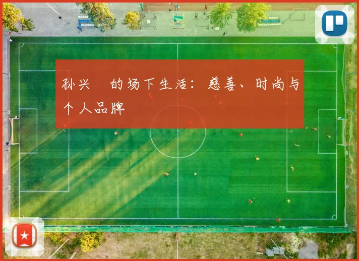 孙兴慜的场下生活：慈善、时尚与个人品牌