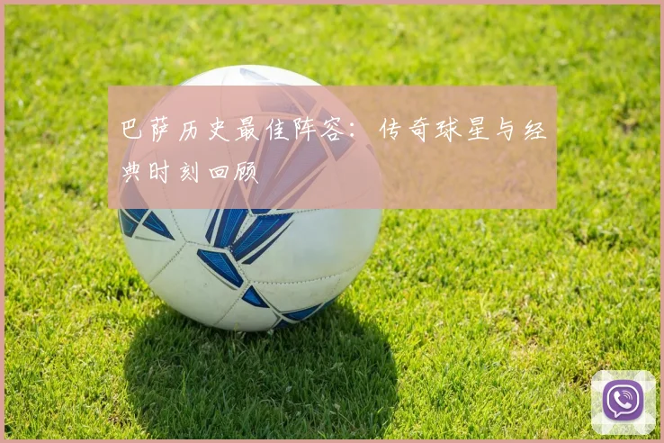 巴萨历史最佳阵容：传奇球星与经典时刻回顾