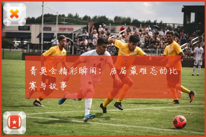 青奥会精彩瞬间：历届最难忘的比赛与故事