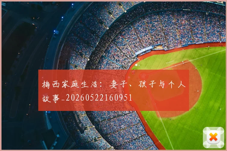 梅西家庭生活：妻子、孩子与个人故事_20260522160951