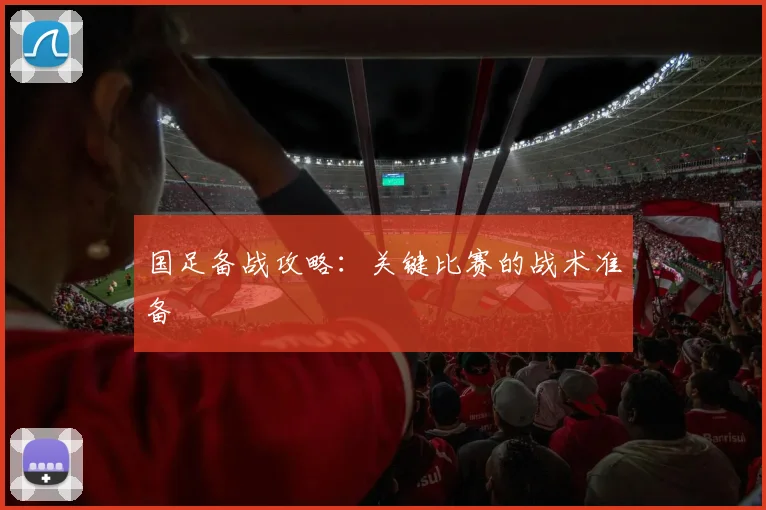 国足备战攻略:关键比赛的战术准备