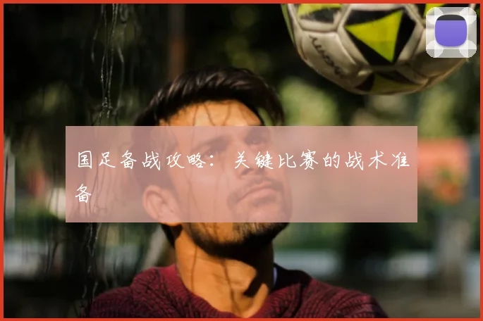 国足备战攻略：关键比赛的战术准备