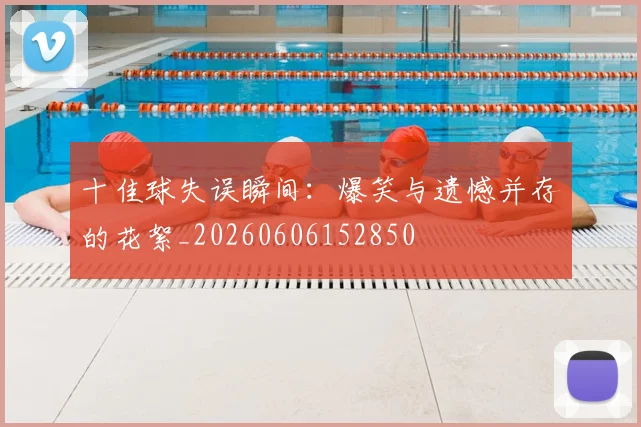 十佳球失误瞬间：爆笑与遗憾并存的花絮_20260606152850