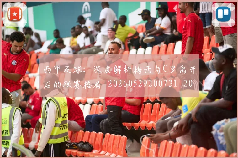 西甲足球:深度解析梅西与C罗离开后的联赛格局_20260529200731_20260703181933