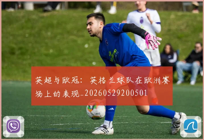 英超与欧冠：英格兰球队在欧洲赛场上的表现_20260529200501
