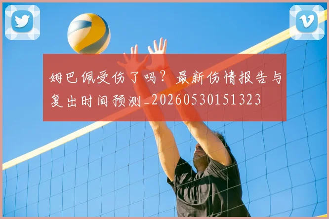 姆巴佩受伤了吗？最新伤情报告与复出时间预测_20260530151323