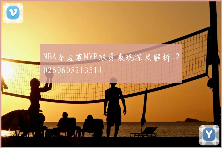 NBA季后赛MVP球员表现深度解析_20260605213514