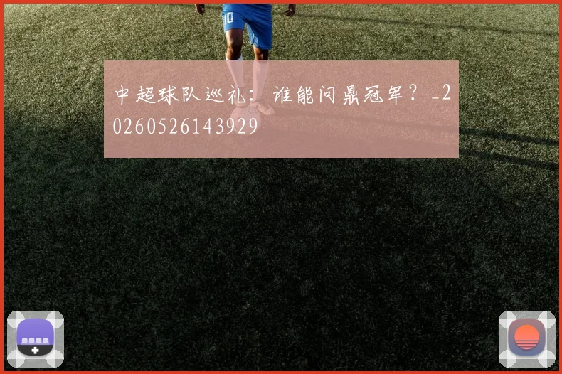 中超球队巡礼：谁能问鼎冠军？_20260526143929