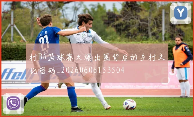 村BA篮球赛火爆出圈背后的乡村文化密码_20260606153504