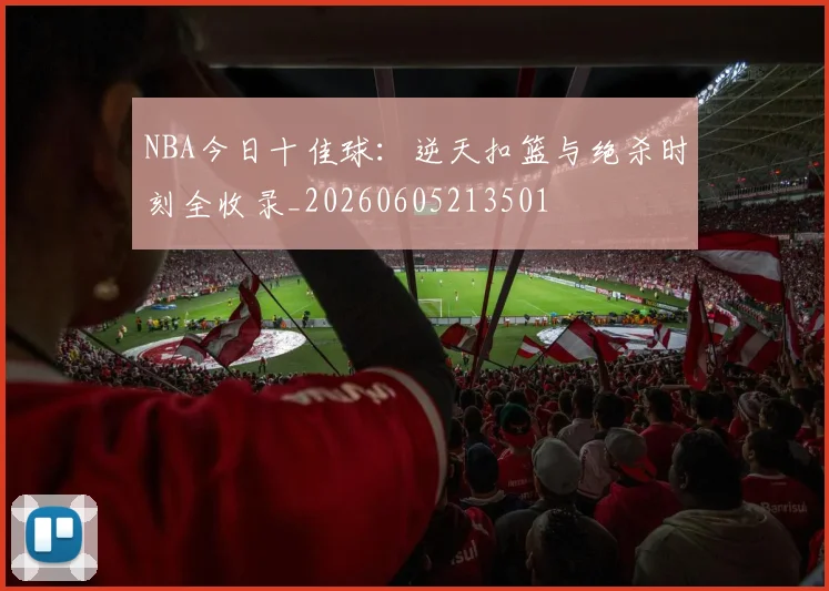 NBA今日十佳球：逆天扣篮与绝杀时刻全收录_20260605213501