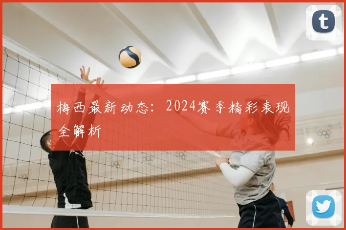 梅西最新动态：2024赛季精彩表现全解析