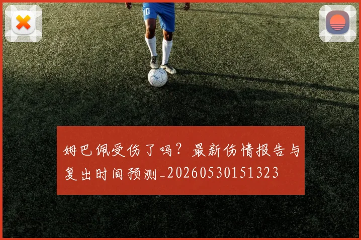 姆巴佩受伤了吗？最新伤情报告与复出时间预测_20260530151323