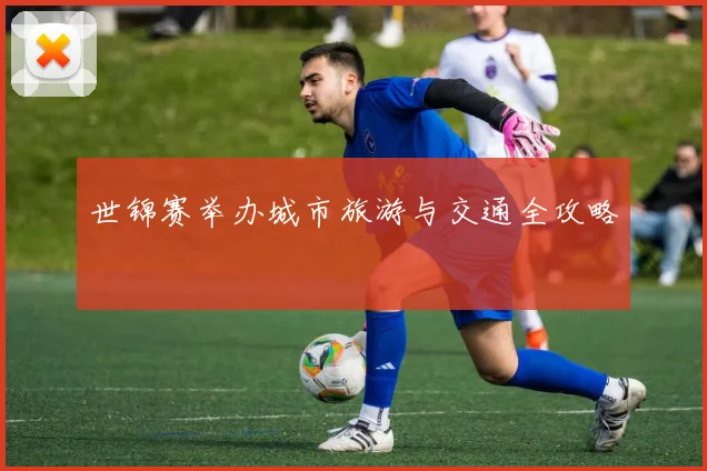 世锦赛举办城市旅游与交通全攻略