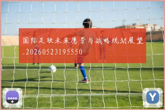 国际足联未来愿景与战略规划展望_20260523195550