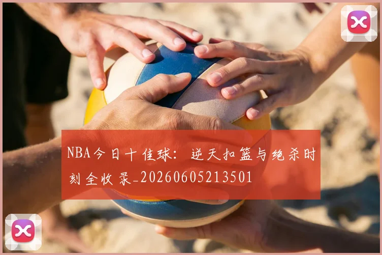 NBA今日十佳球：逆天扣篮与绝杀时刻全收录_20260605213501